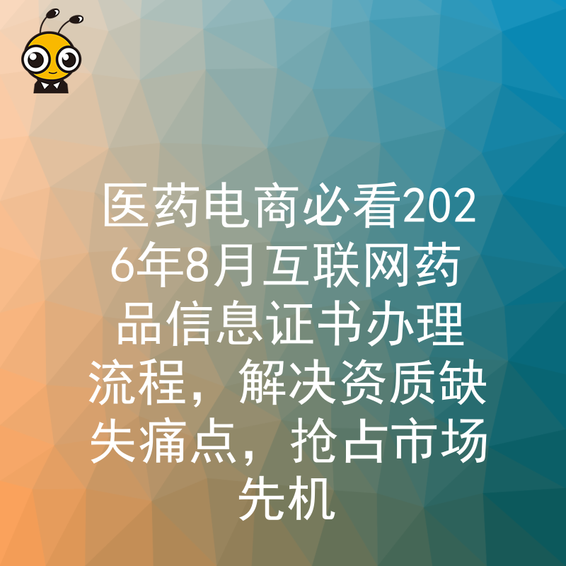 医药电商必看2026年8月互联网药品信息证书办理流程，解决资质缺失痛点，抢占市场先机