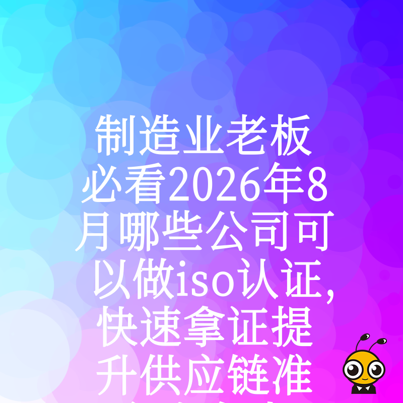 制造业老板必看2026年8月哪些公司可以做iso认证，快速拿证提升供应链准入竞争力