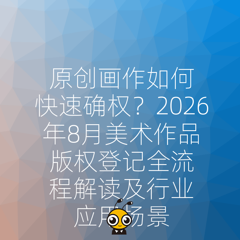 原创画作如何快速确权？2026年8月美术作品版权登记全流程解读及行业应用场景