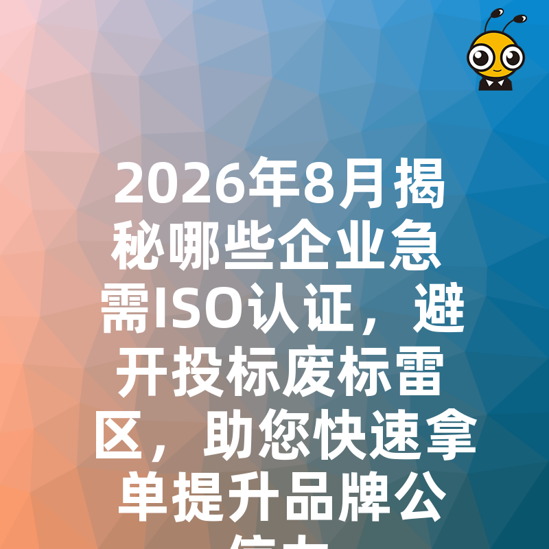 2026年8月揭秘哪些企业急需ISO认证，避开投标废标雷区，助您快速拿单提升品牌公信力