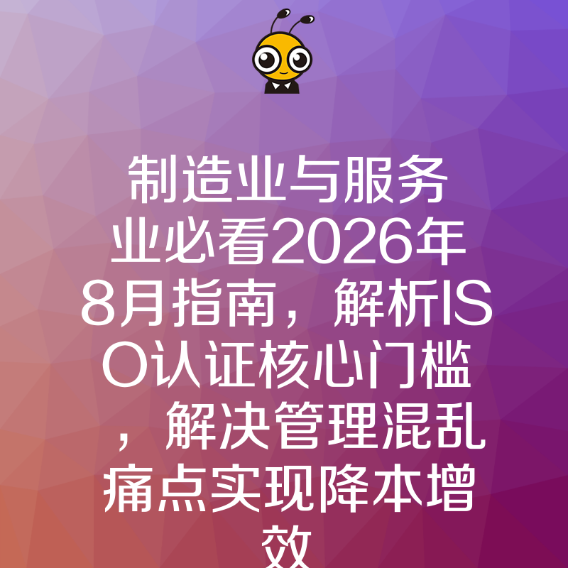 制造业与服务业必看2026年8月指南，解析ISO认证核心门槛，解决管理混乱痛点实现降本增效