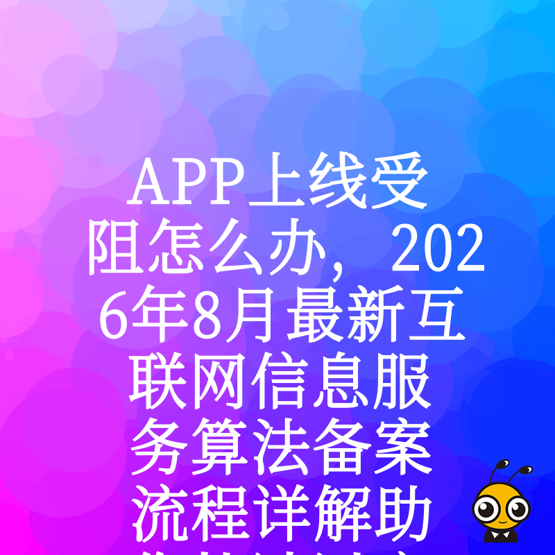 APP上线受阻怎么办，2026年8月最新互联网信息服务算法备案流程详解助您快速过审