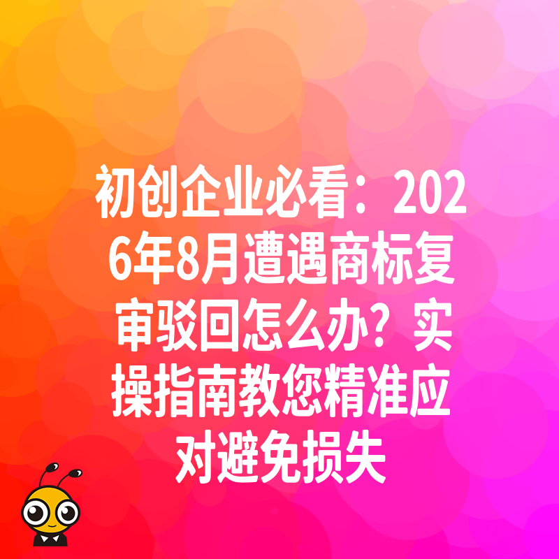 初创企业必看：2026年8月遭遇商标复审驳回怎么办？实操指南教您精准应对避免损失