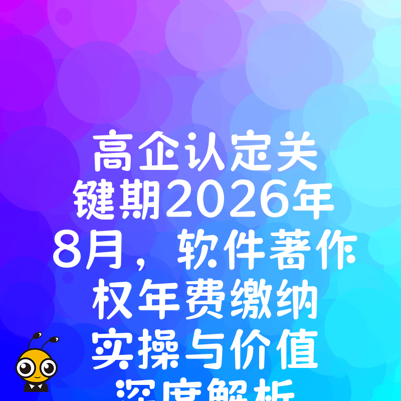 高企认定关键期2026年8月，软件著作权年费缴纳实操与价值深度解析