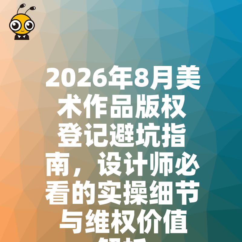 2026年8月美术作品版权登记避坑指南，设计师必看的实操细节与维权价值解析