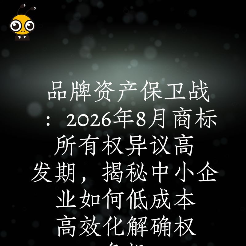 品牌资产保卫战：2026年8月商标所有权异议高发期，揭秘中小企业如何低成本高效化解确权危机