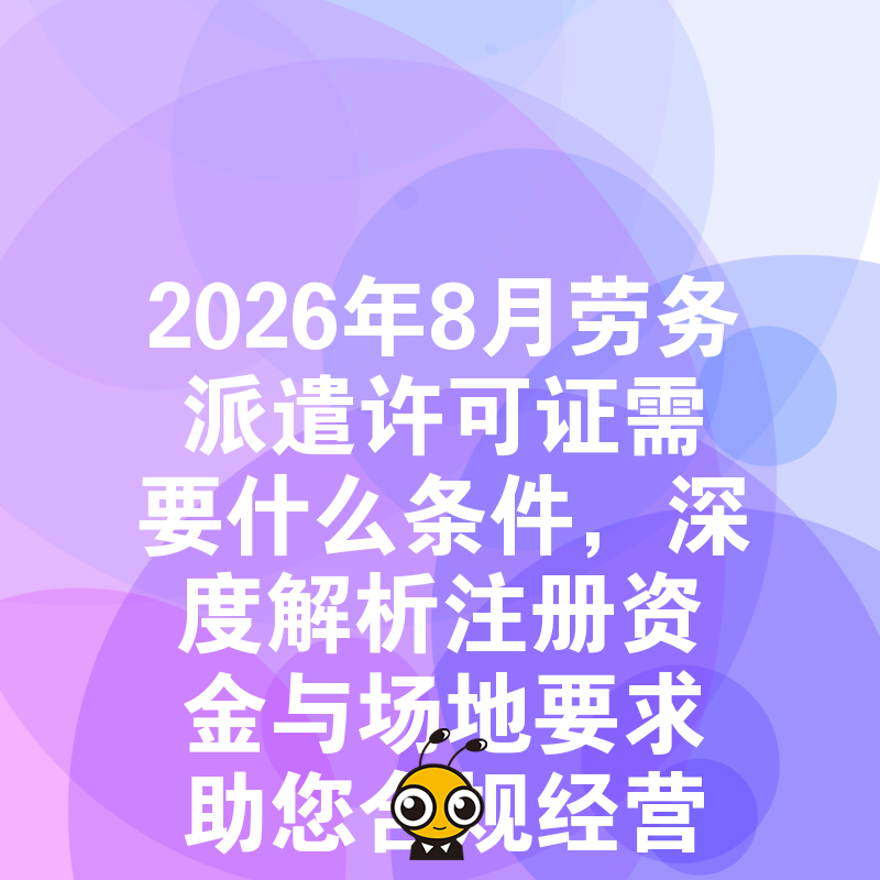 2026年8月劳务派遣许可证需要什么条件，深度解析注册资金与场地要求助您合规经营