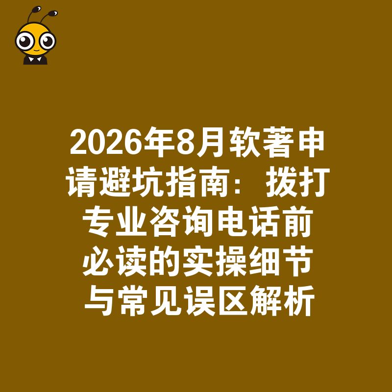 2026年8月软著申请避坑指南：拨打专业咨询电话前必读的实操细节与常见误区解析