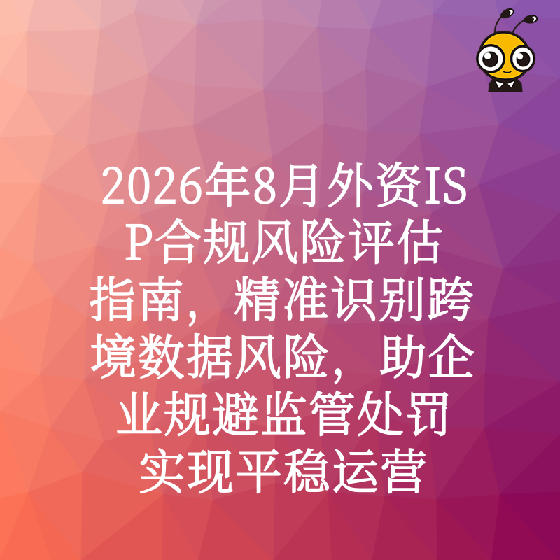 2026年8月外资ISP合规风险评估指南，精准识别跨境数据风险，助企业规避监管处罚实现平稳运营