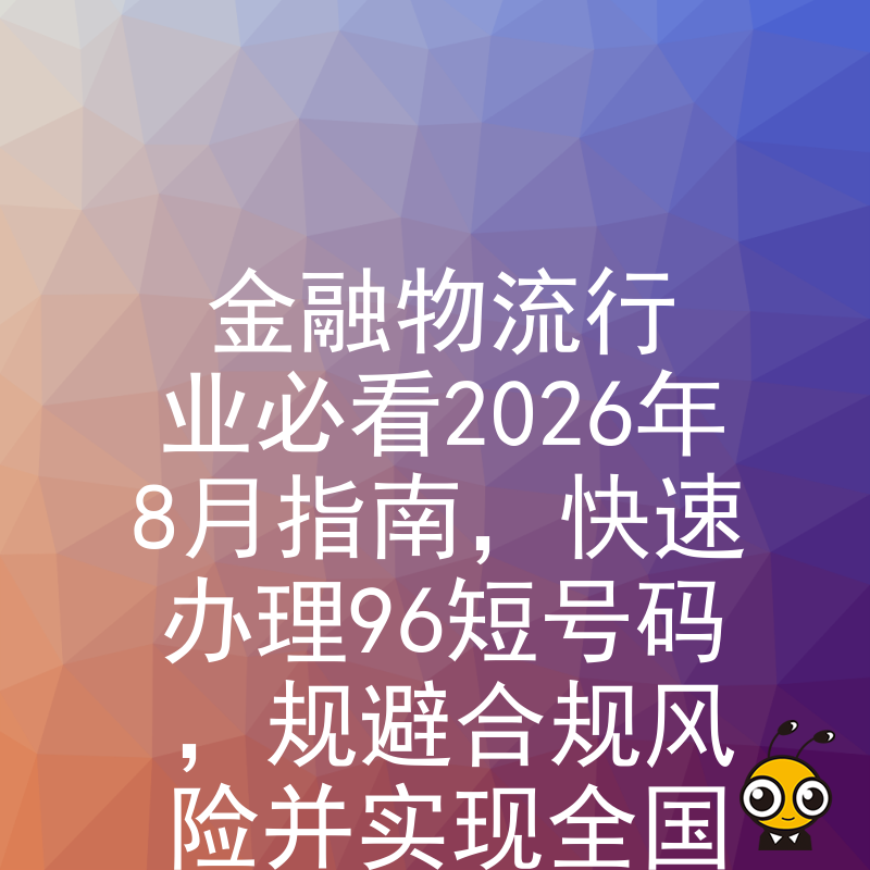 金融物流行业必看2026年8月指南，快速办理96短号码，规避合规风险并实现全国统一服务接入