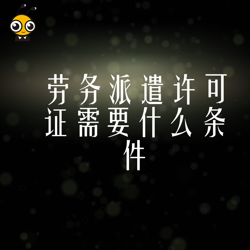 实操干货2026年8月劳务派遣许可证需要什么条件，从人员社保到制度文件全流程详解