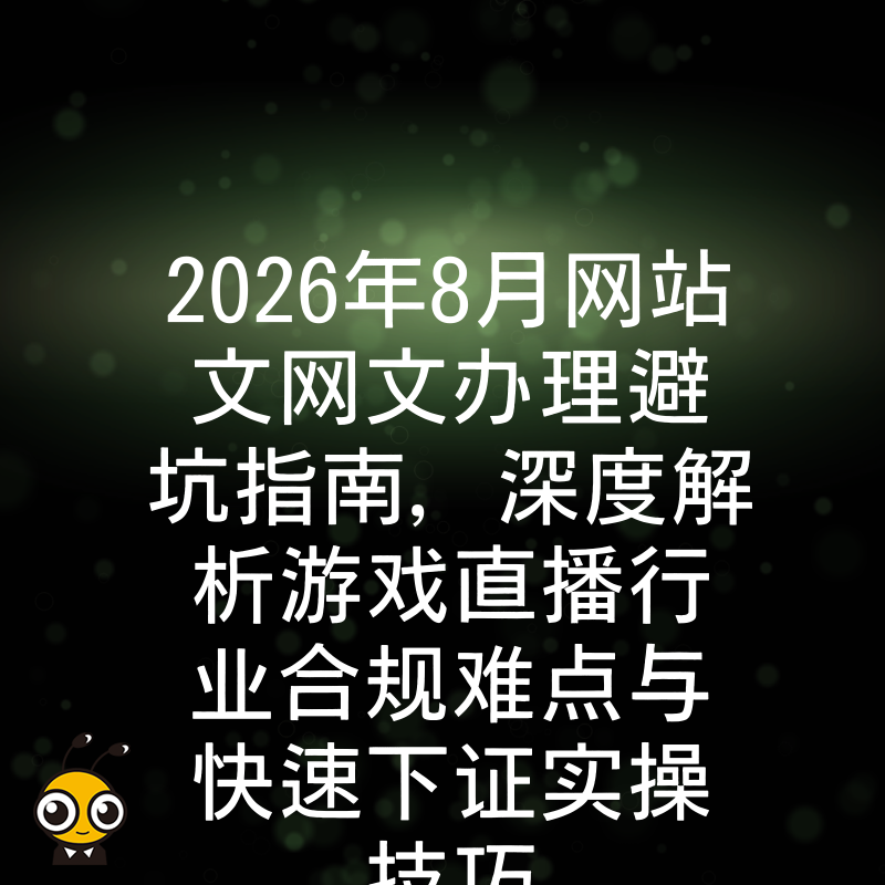 2026年8月网站文网文办理避坑指南，深度解析游戏直播行业合规难点与快速下证实操技巧