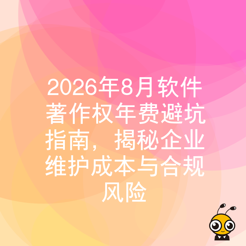 2026年8月软件著作权年费避坑指南，揭秘企业维护成本与合规风险