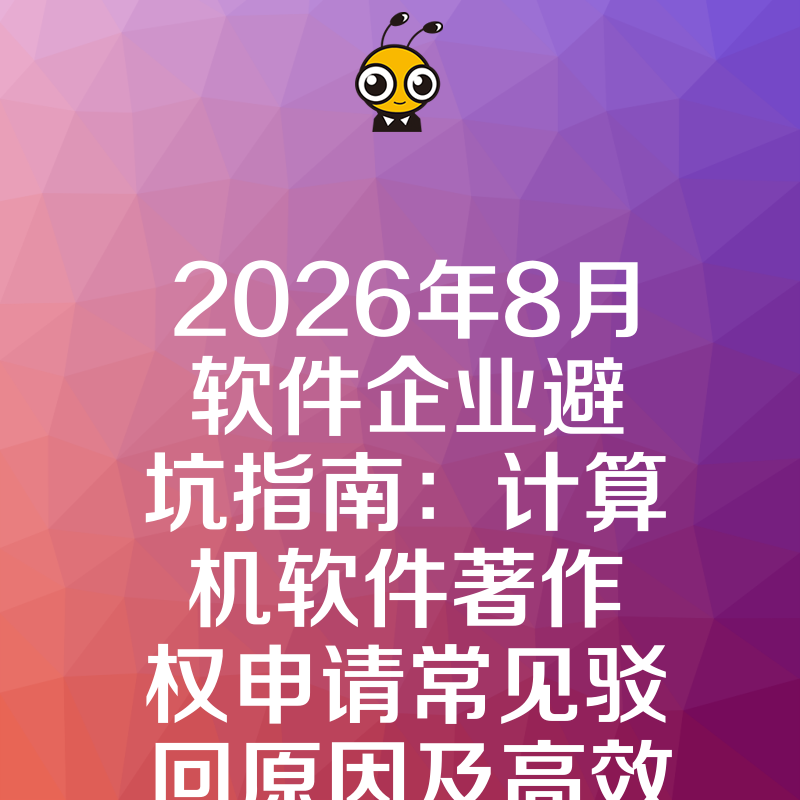2026年8月软件企业避坑指南：计算机软件著作权申请常见驳回原因及高效下证实操解析