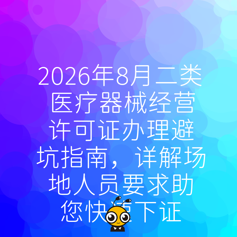 2026年8月二类医疗器械经营许可证办理避坑指南，详解场地人员要求助您快速下证