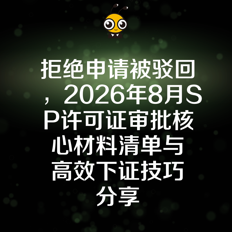 拒绝申请被驳回，2026年8月SP许可证审批核心材料清单与高效下证技巧分享