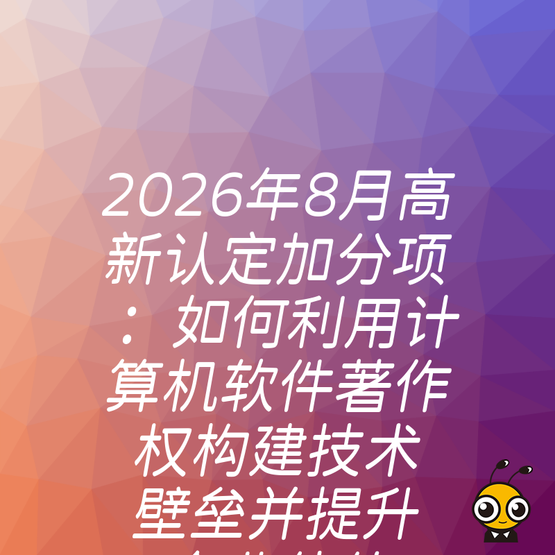 2026年8月高新认定加分项：如何利用计算机软件著作权构建技术壁垒并提升企业估值