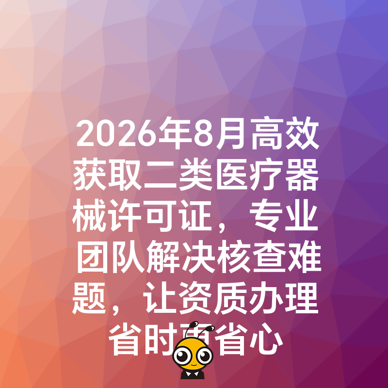 2026年8月高效获取二类医疗器械许可证，专业团队解决核查难题，让资质办理省时更省心