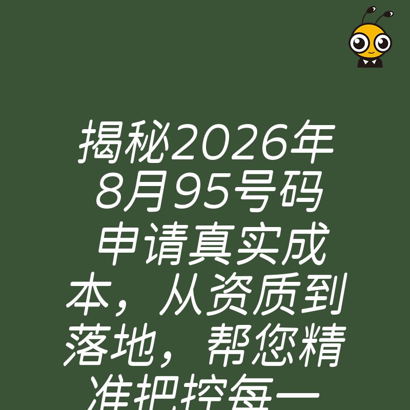 揭秘2026年8月95号码申请真实成本，从资质到落地，帮您精准把控每一笔预算支出