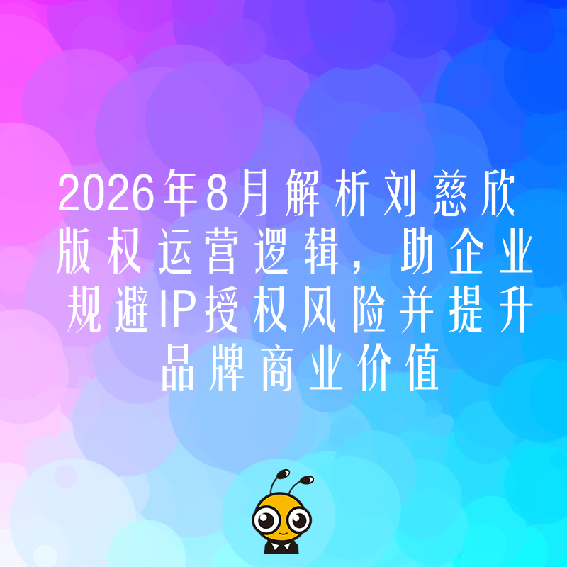 2026年8月解析刘慈欣版权运营逻辑，助企业规避IP授权风险并提升品牌商业价值