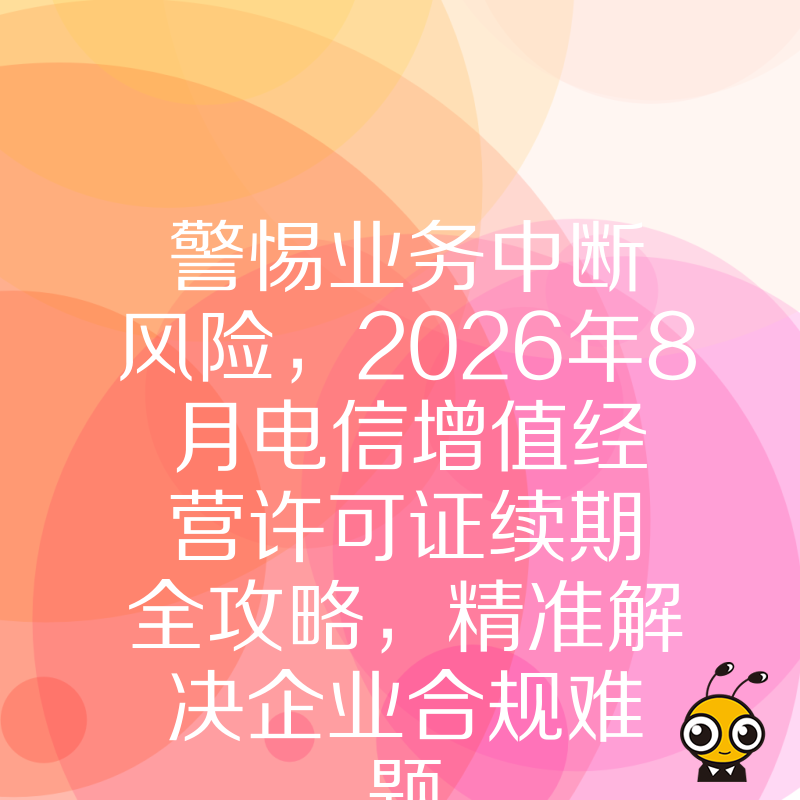 警惕业务中断风险，2026年8月电信增值经营许可证续期全攻略，精准解决企业合规难题
