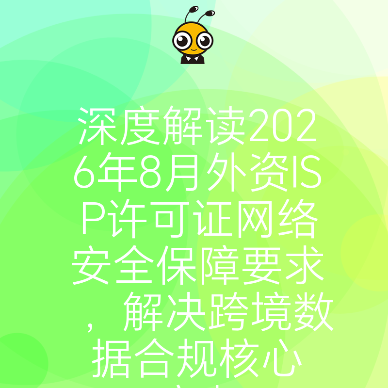 深度解读2026年8月外资ISP许可证网络安全保障要求，解决跨境数据合规核心痛点