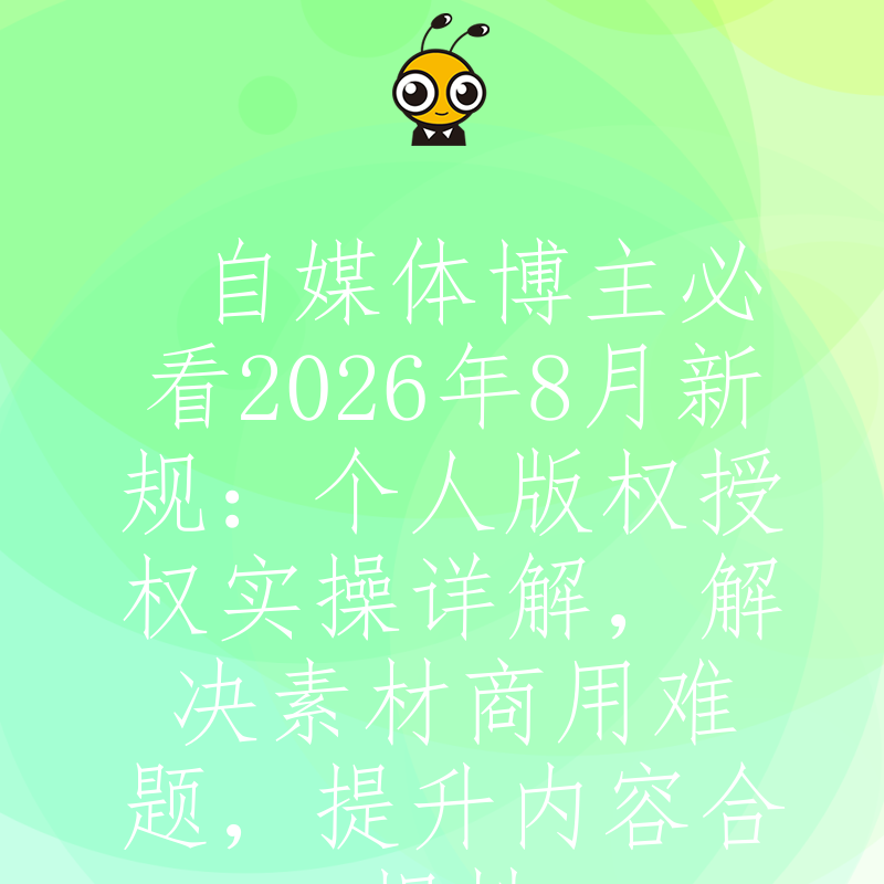 自媒体博主必看2026年8月新规：个人版权授权实操详解，解决素材商用难题，提升内容合规性