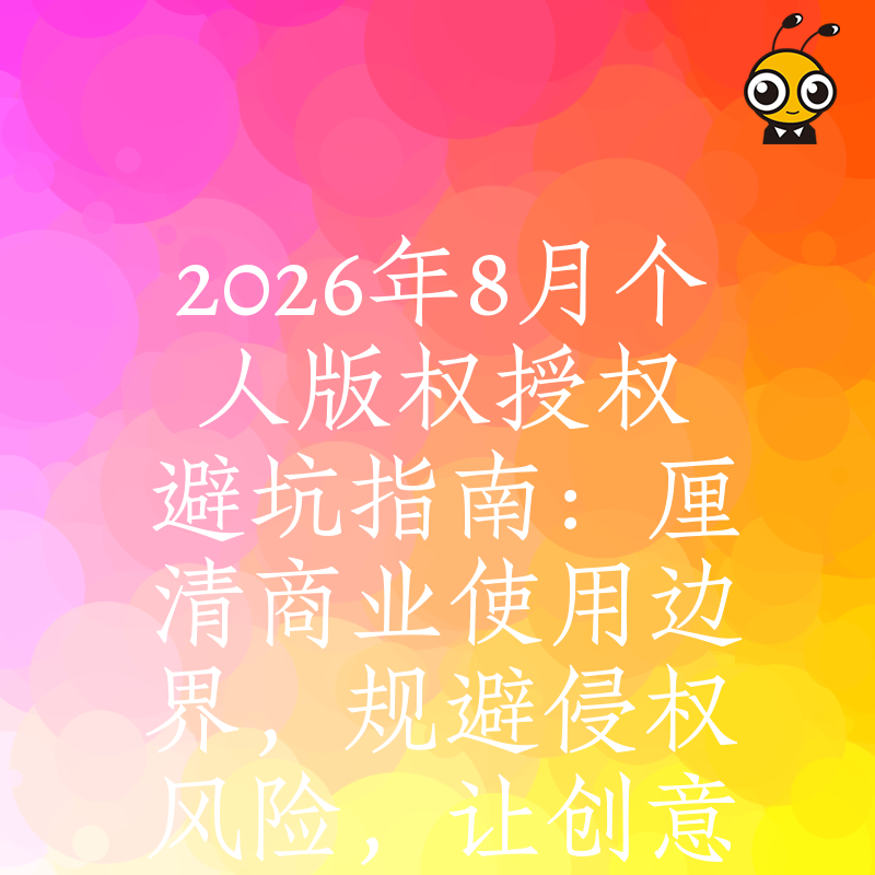 2026年8月个人版权授权避坑指南：厘清商业使用边界，规避侵权风险，让创意变现更安心