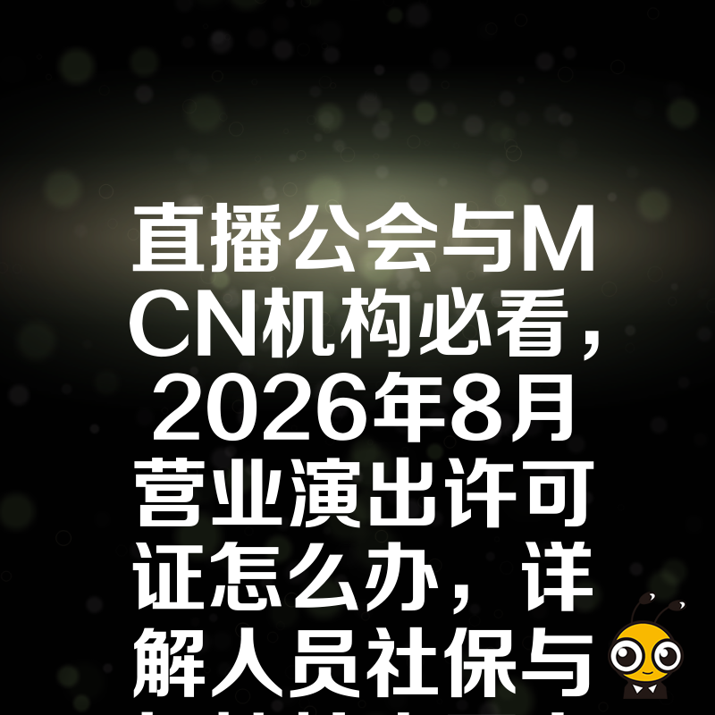 直播公会与MCN机构必看，2026年8月营业演出许可证怎么办，详解人员社保与场地核查要点