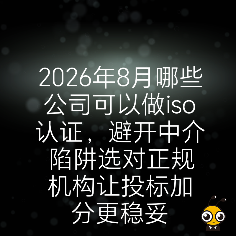 2026年8月哪些公司可以做iso认证，避开中介陷阱选对正规机构让投标加分更稳妥