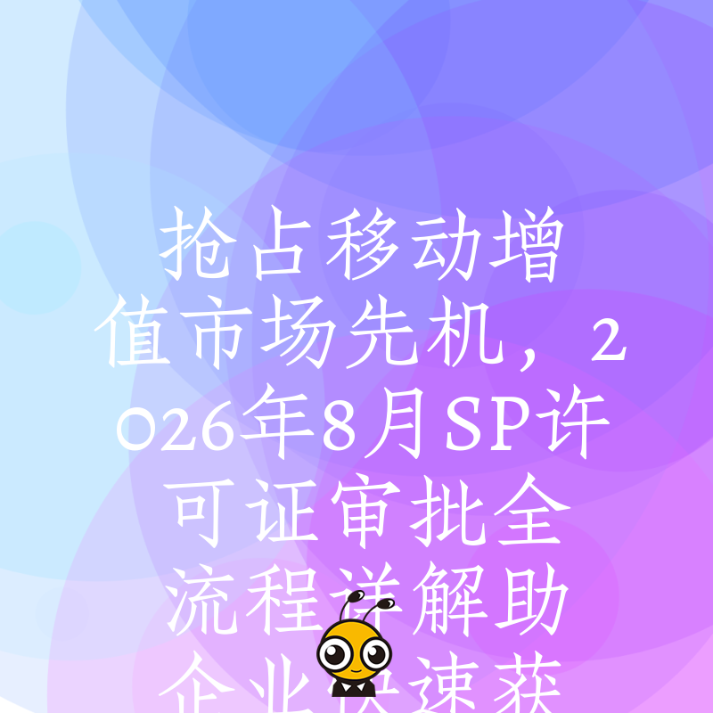 抢占移动增值市场先机，2026年8月SP许可证审批全流程详解助企业快速获客