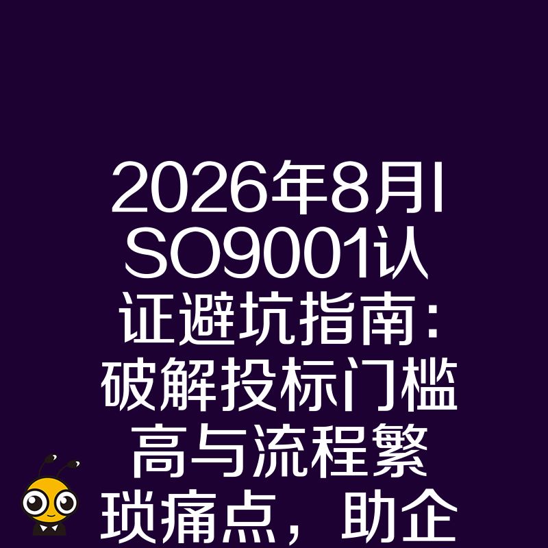 2026年8月ISO9001认证避坑指南：破解投标门槛高与流程繁琐痛点，助企业快速拿证提升中标率