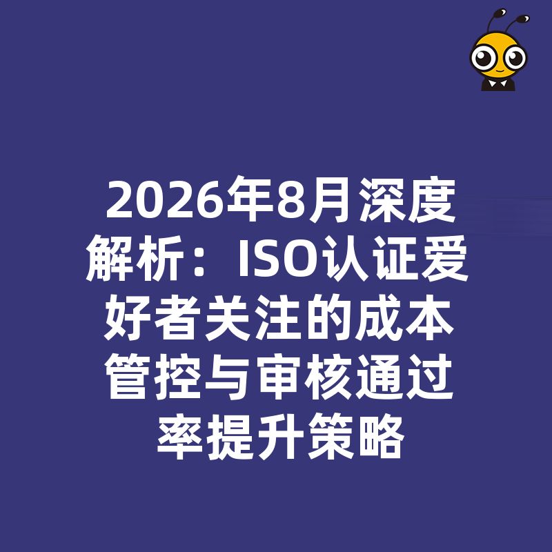 2026年8月深度解析：ISO认证爱好者关注的成本管控与审核通过率提升策略