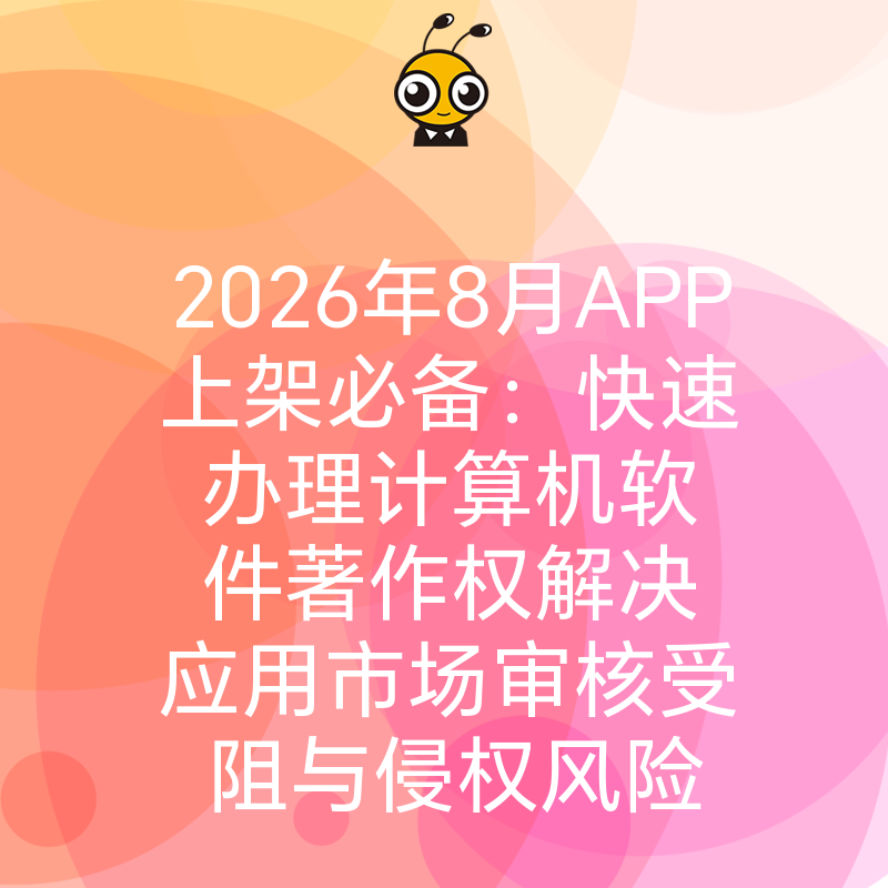 2026年8月APP上架必备：快速办理计算机软件著作权解决应用市场审核受阻与侵权风险