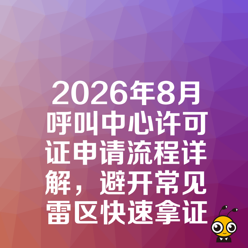 2026年8月呼叫中心许可证申请流程详解，避开常见雷区快速拿证