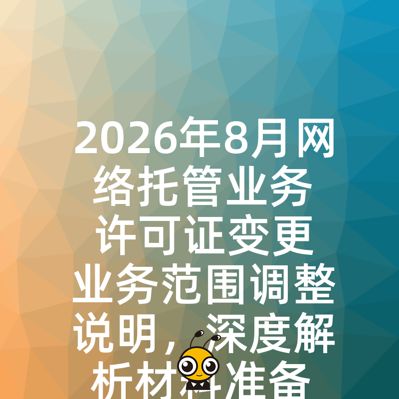 2026年8月网络托管业务许可证变更业务范围调整说明，深度解析材料准备细节提升过审效率