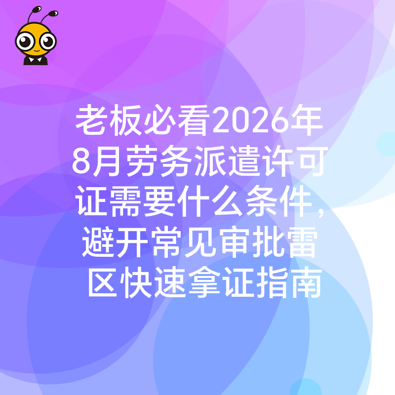 老板必看2026年8月劳务派遣许可证需要什么条件，避开常见审批雷区快速拿证指南