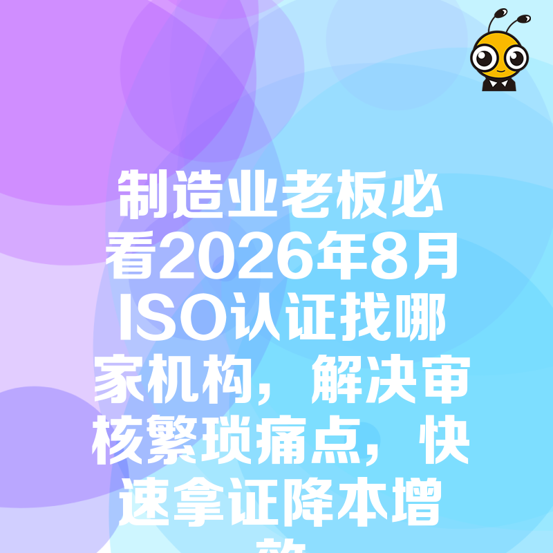 制造业老板必看2026年8月ISO认证找哪家机构，解决审核繁琐痛点，快速拿证降本增效