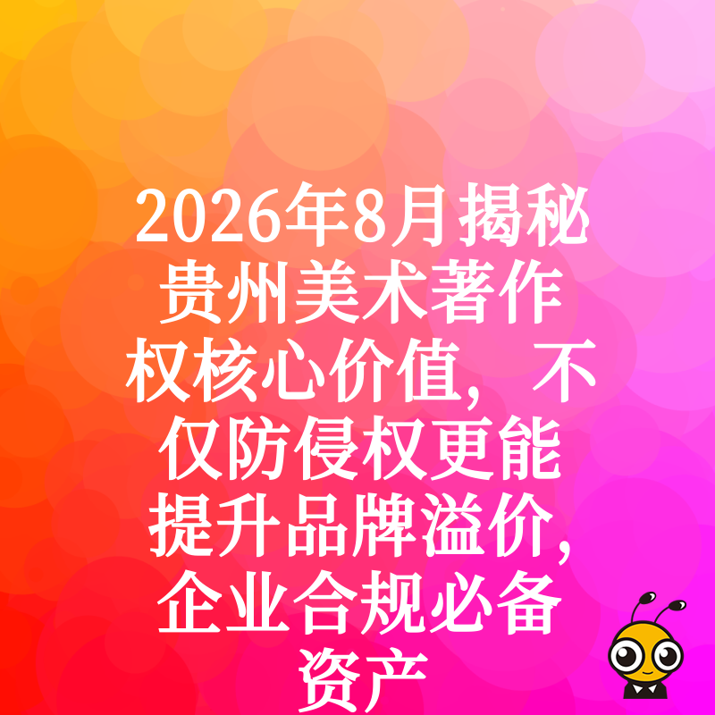 2026年8月揭秘贵州美术著作权核心价值，不仅防侵权更能提升品牌溢价，企业合规必备资产