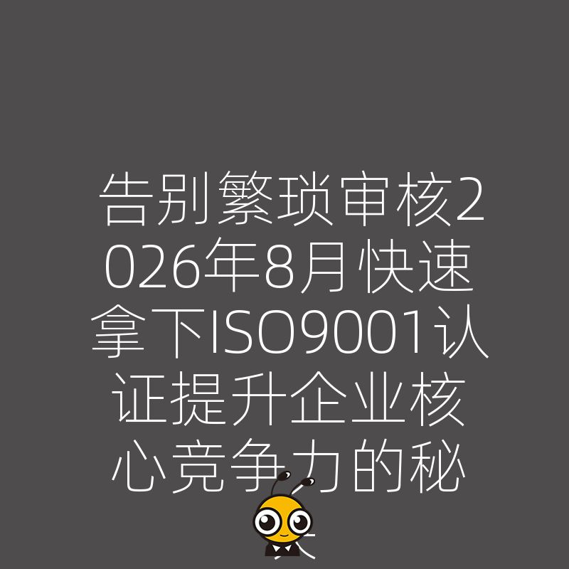 告别繁琐审核2026年8月快速拿下ISO9001认证提升企业核心竞争力的秘诀