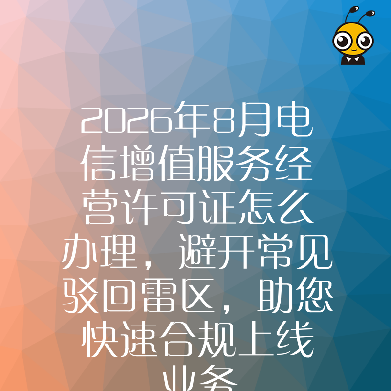2026年8月电信增值服务经营许可证怎么办理，避开常见驳回雷区，助您快速合规上线业务