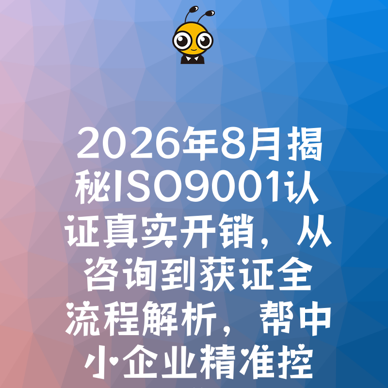 2026年8月揭秘ISO9001认证真实开销，从咨询到获证全流程解析，帮中小企业精准控费