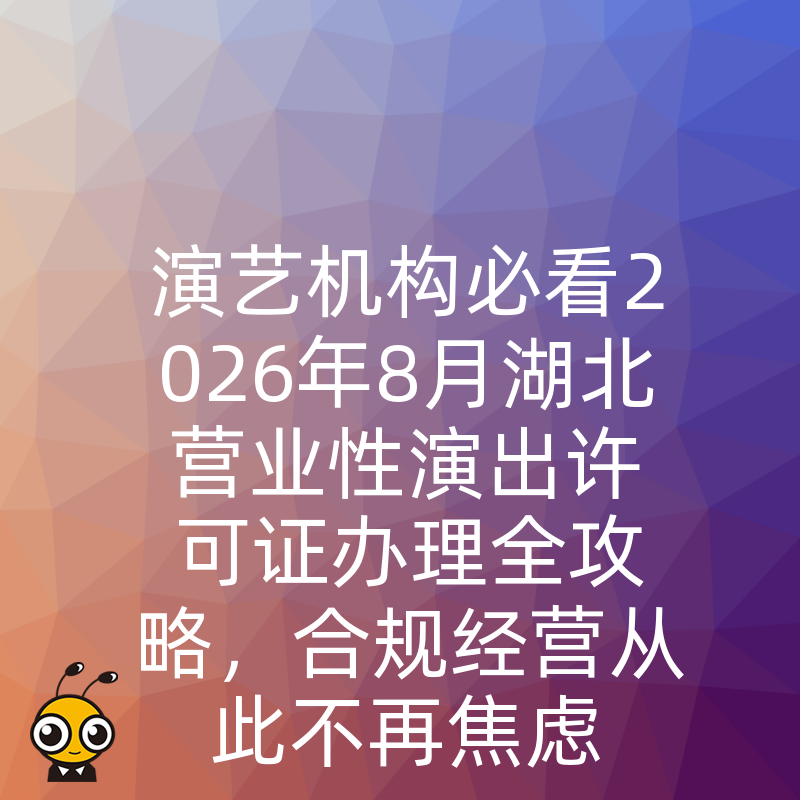 演艺机构必看2026年8月湖北营业性演出许可证办理全攻略，合规经营从此不再焦虑