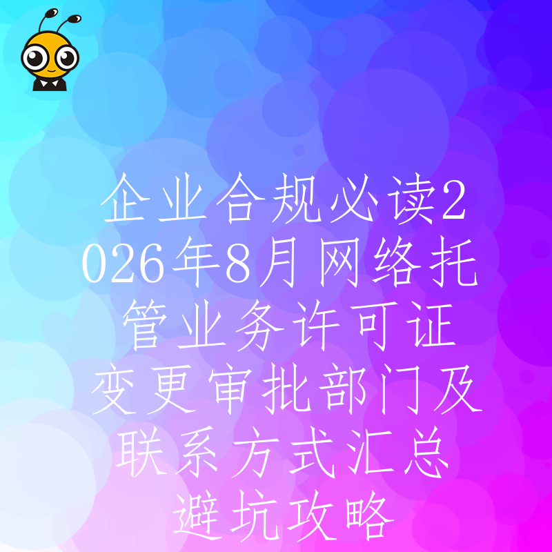 企业合规必读2026年8月网络托管业务许可证变更审批部门及联系方式汇总避坑攻略