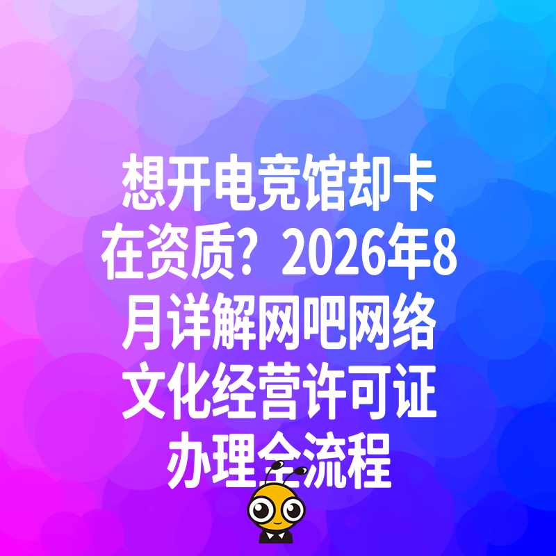 想开电竞馆却卡在资质？2026年8月详解网吧网络文化经营许可证办理全流程