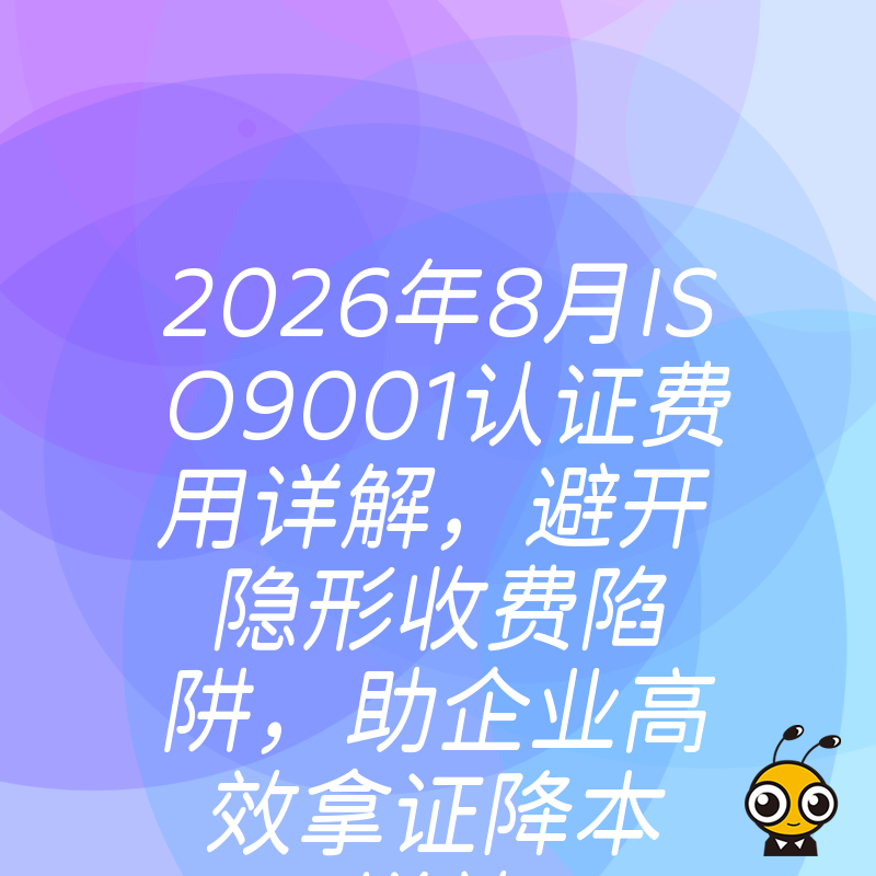 2026年8月ISO9001认证费用详解，避开隐形收费陷阱，助企业高效拿证降本增效