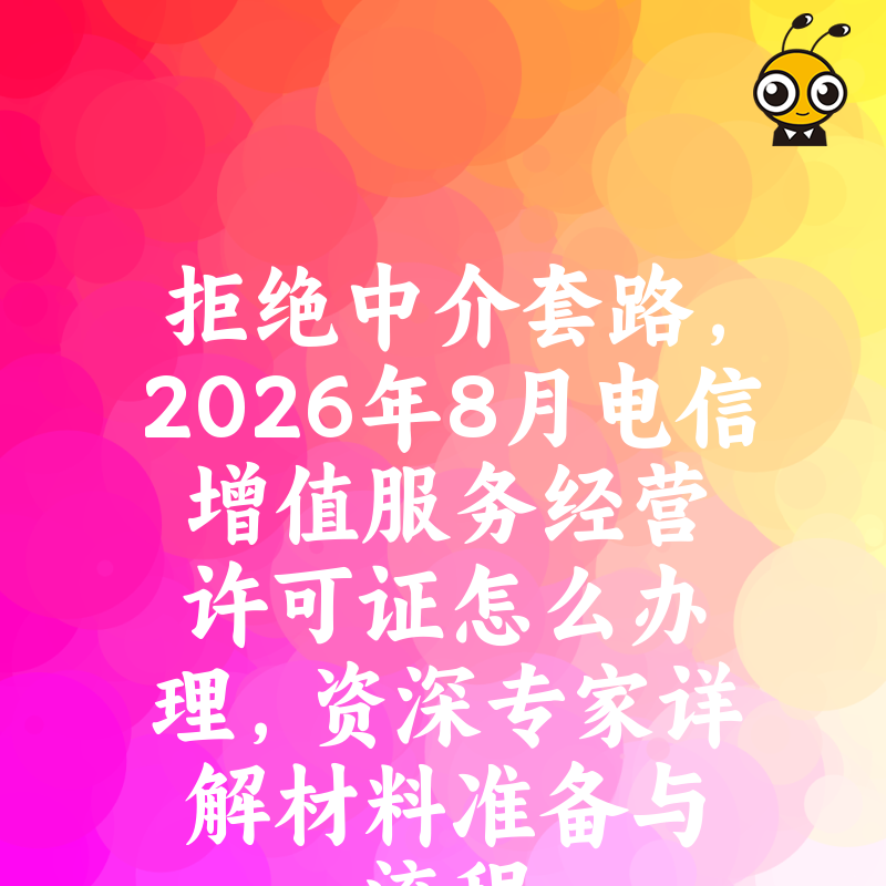 拒绝中介套路，2026年8月电信增值服务经营许可证怎么办理，资深专家详解材料准备与流程