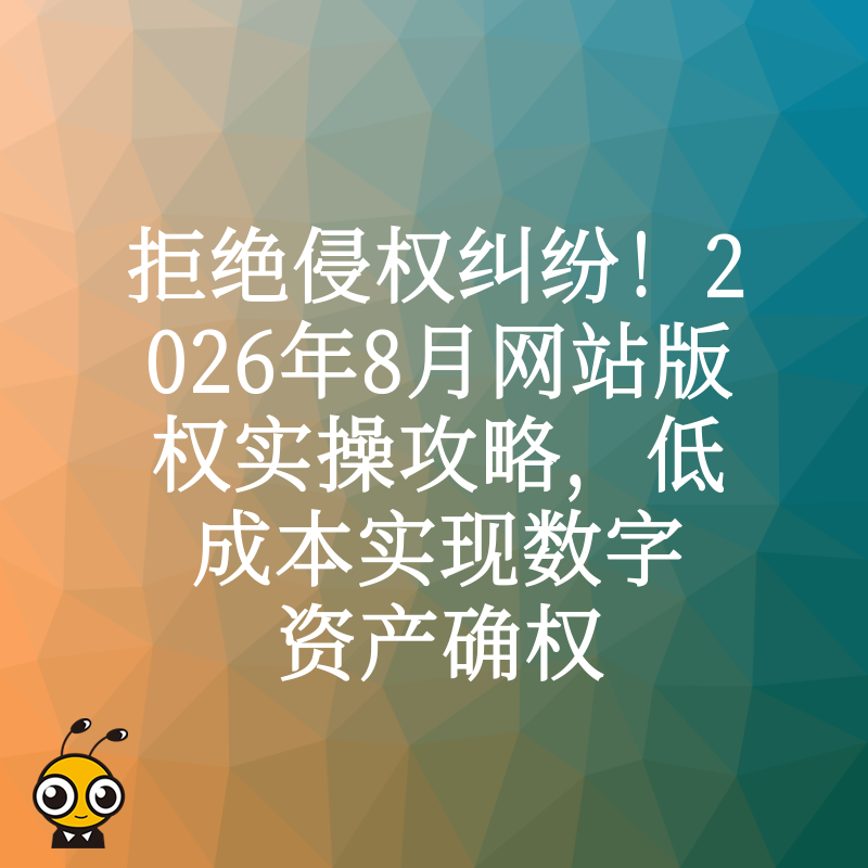 拒绝侵权纠纷！2026年8月网站版权实操攻略，低成本实现数字资产确权