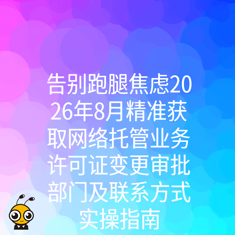 告别跑腿焦虑2026年8月精准获取网络托管业务许可证变更审批部门及联系方式实操指南