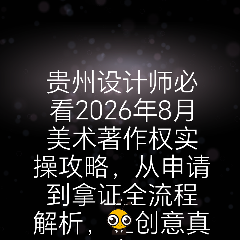 贵州设计师必看2026年8月美术著作权实操攻略，从申请到拿证全流程解析，让创意真正变现